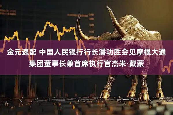 金元速配 中国人民银行行长潘功胜会见摩根大通集团董事长兼首席执行官杰米·戴蒙