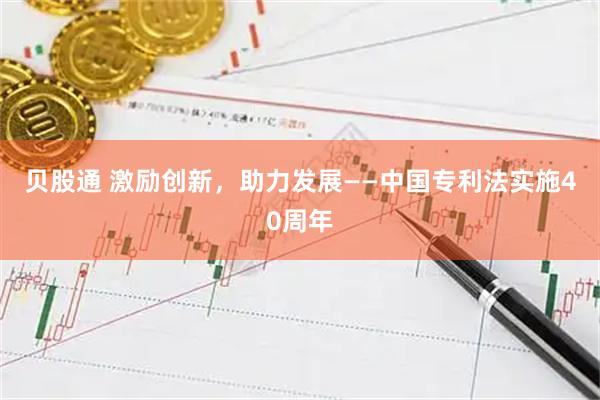 贝股通 激励创新，助力发展——中国专利法实施40周年