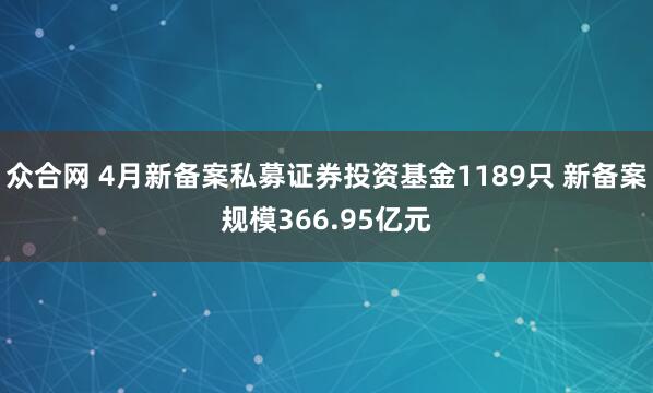 众合网 4月新备案私募证券投资基金1189只 新备案规模366.95亿元