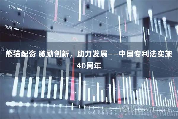 熊猫配资 激励创新，助力发展——中国专利法实施40周年