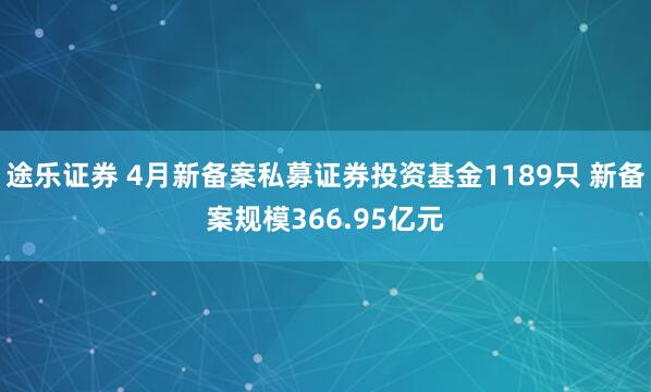 途乐证券 4月新备案私募证券投资基金1189只 新备案规模366.95亿元