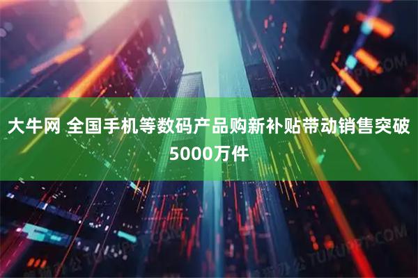 大牛网 全国手机等数码产品购新补贴带动销售突破5000万件