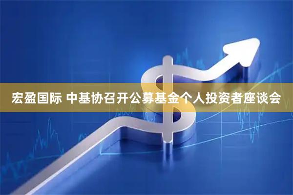 宏盈国际 中基协召开公募基金个人投资者座谈会