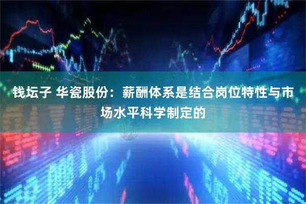钱坛子 华瓷股份：薪酬体系是结合岗位特性与市场水平科学制定的