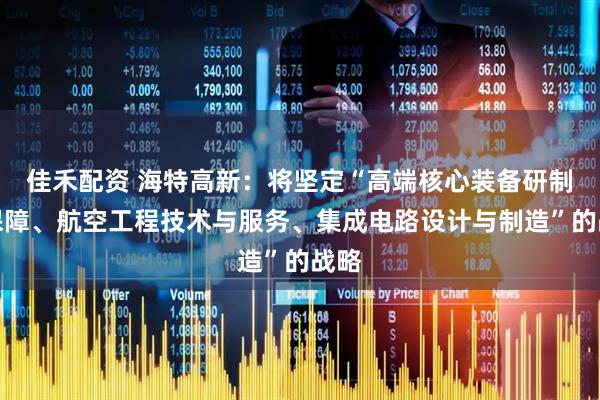 佳禾配资 海特高新：将坚定“高端核心装备研制与保障、航空工程技术与服务、集成电路设计与制造”的战略