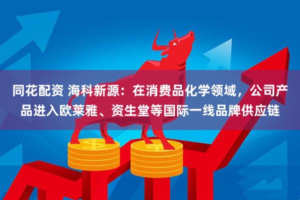 同花配资 海科新源：在消费品化学领域，公司产品进入欧莱雅、资生堂等国际一线品牌供应链