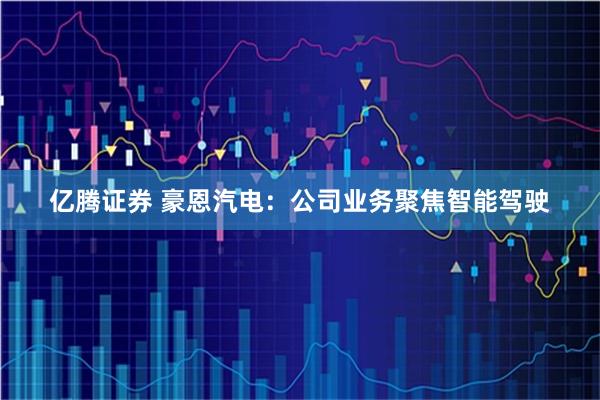 亿腾证券 豪恩汽电：公司业务聚焦智能驾驶