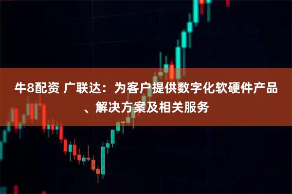 牛8配资 广联达：为客户提供数字化软硬件产品、解决方案及相关服务
