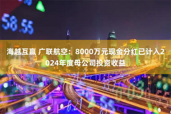 海越互赢 广联航空：8000万元现金分红已计入2024年度母公司投资收益