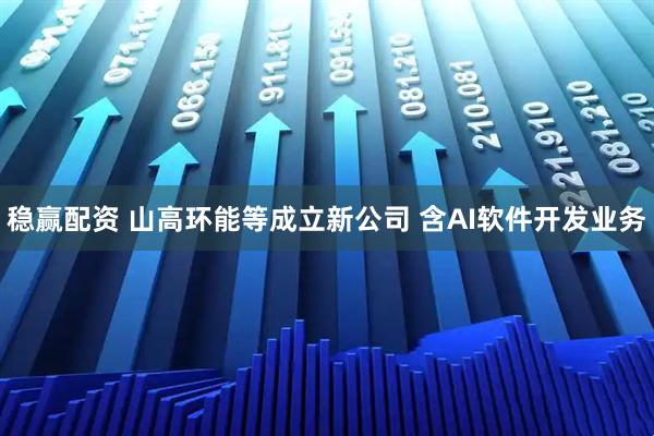 稳赢配资 山高环能等成立新公司 含AI软件开发业务