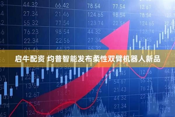 启牛配资 均普智能发布柔性双臂机器人新品