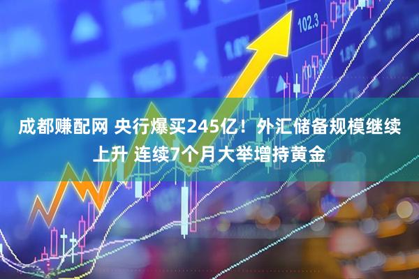 成都赚配网 央行爆买245亿！外汇储备规模继续上升 连续7个月大举增持黄金