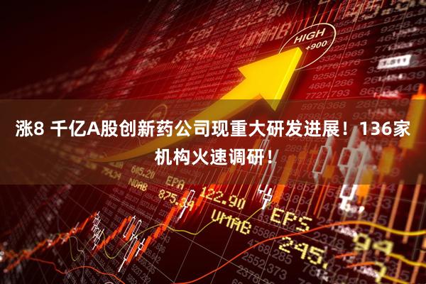 涨8 千亿A股创新药公司现重大研发进展！136家机构火速调研！