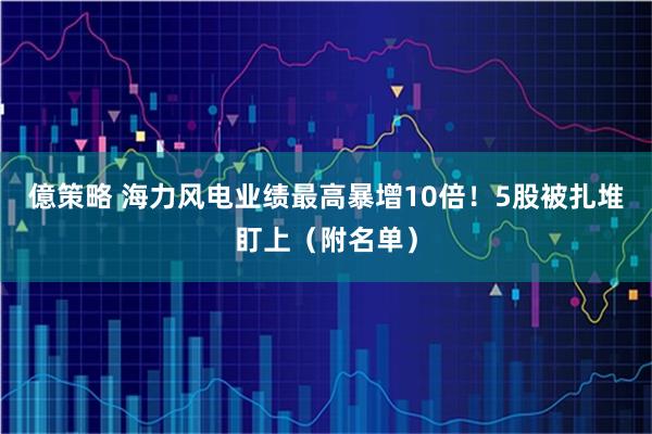 億策略 海力风电业绩最高暴增10倍！5股被扎堆盯上（附名单）