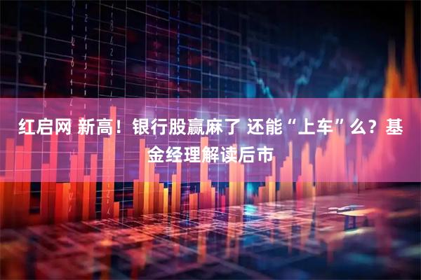 红启网 新高！银行股赢麻了 还能“上车”么？基金经理解读后市