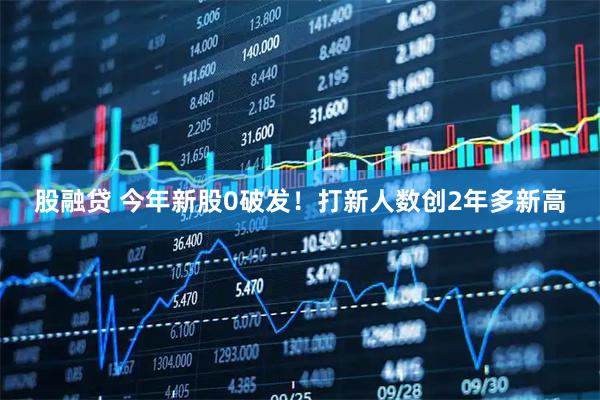 股融贷 今年新股0破发！打新人数创2年多新高