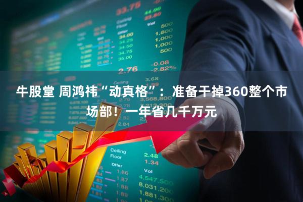 牛股堂 周鸿祎“动真格”：准备干掉360整个市场部！一年省几千万元