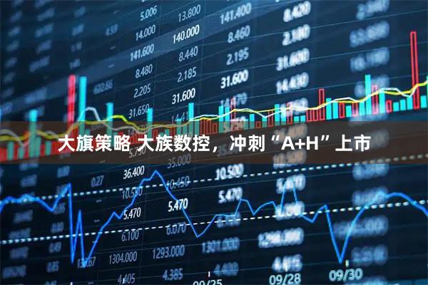 大旗策略 大族数控，冲刺“A+H”上市