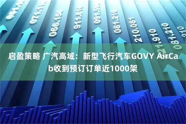 启盈策略 广汽高域：新型飞行汽车GOVY AirCab收到预订订单近1000架