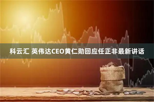 科云汇 英伟达CEO黄仁勋回应任正非最新讲话