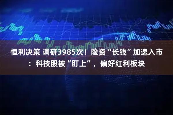 恒利决策 调研3985次！险资“长钱”加速入市：科技股被“盯上”，偏好红利板块