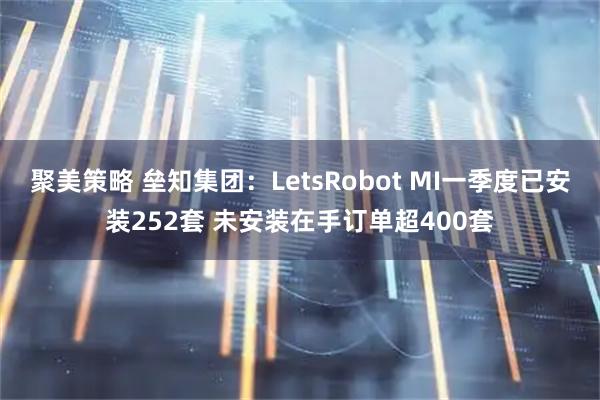 聚美策略 垒知集团：LetsRobot MI一季度已安装252套 未安装在手订单超400套