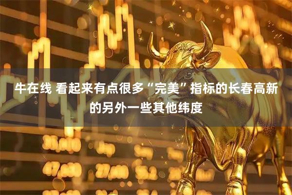 牛在线 看起来有点很多“完美”指标的长春高新的另外一些其他纬度