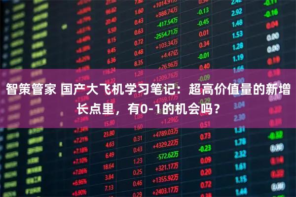 智策管家 国产大飞机学习笔记：超高价值量的新增长点里，有0-1的机会吗？