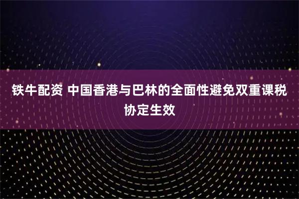 铁牛配资 中国香港与巴林的全面性避免双重课税协定生效