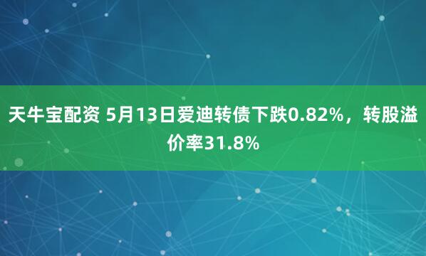 天牛宝配资 5月13日爱迪转债下跌0.82%，转股溢价率31.8%