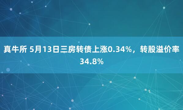 真牛所 5月13日三房转债上涨0.34%，转股溢价率34.8%