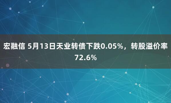 宏融信 5月13日天业转债下跌0.05%，转股溢价率72.6%