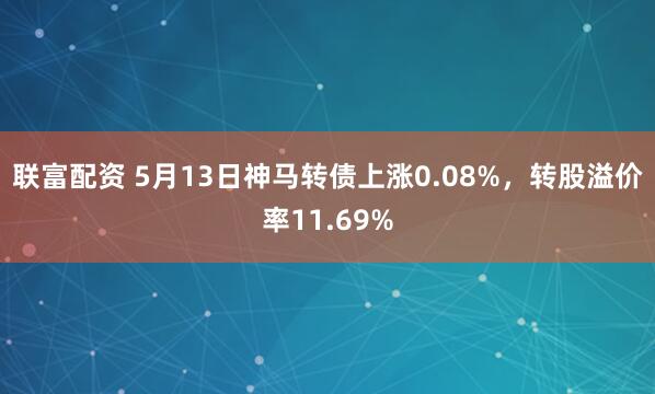 联富配资 5月13日神马转债上涨0.08%，转股溢价率11.69%
