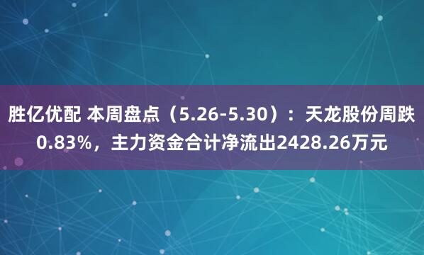 胜亿优配 本周盘点（5.26-5.30）：天龙股份周跌0.83%，主力资金合计净流出2428.26万元