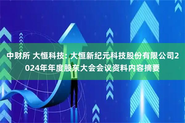 中财所 大恒科技: 大恒新纪元科技股份有限公司2024年年度股东大会会议资料内容摘要