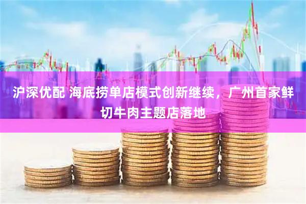 沪深优配 海底捞单店模式创新继续，广州首家鲜切牛肉主题店落地