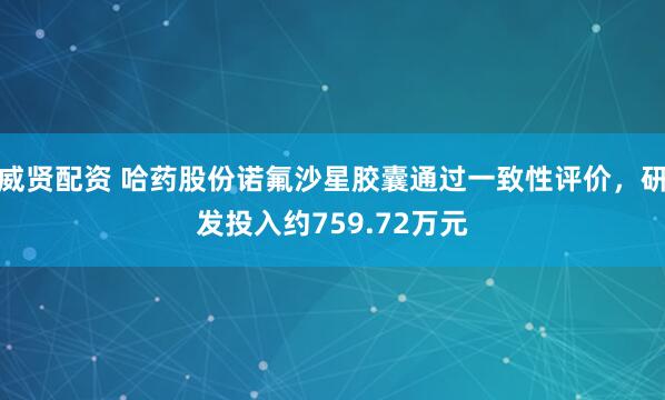 威贤配资 哈药股份诺氟沙星胶囊通过一致性评价，研发投入约759.72万元
