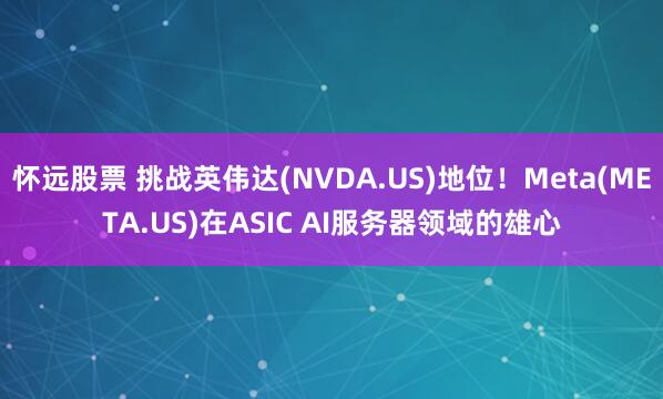 怀远股票 挑战英伟达(NVDA.US)地位！Meta(META.US)在ASIC AI服务器领域的雄心