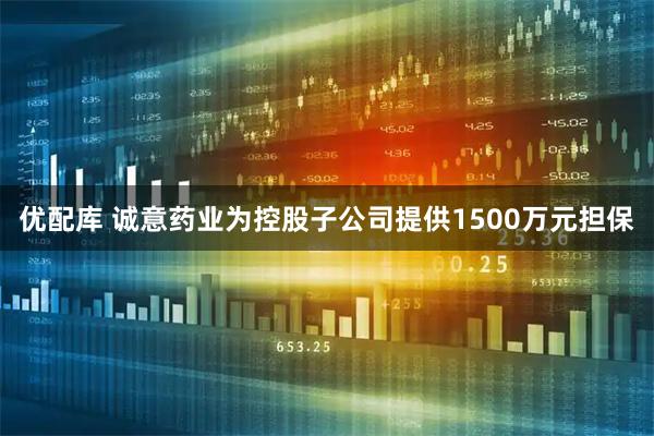 优配库 诚意药业为控股子公司提供1500万元担保