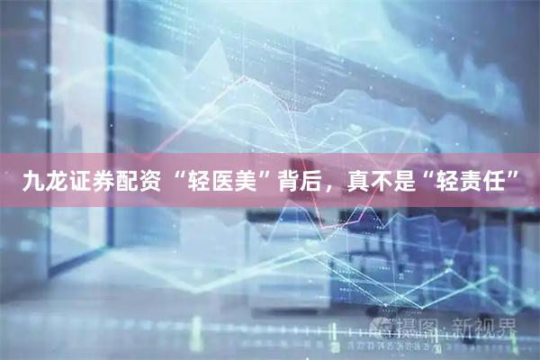 九龙证券配资 “轻医美”背后，真不是“轻责任”