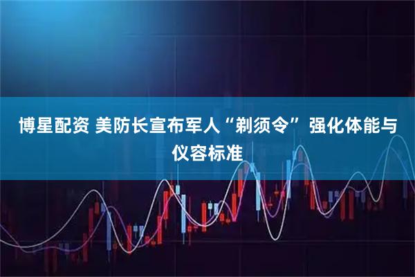 博星配资 美防长宣布军人“剃须令” 强化体能与仪容标准
