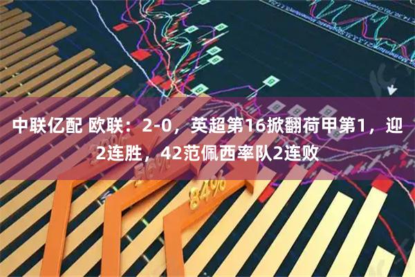 中联亿配 欧联：2-0，英超第16掀翻荷甲第1，迎2连胜，42范佩西率队2连败