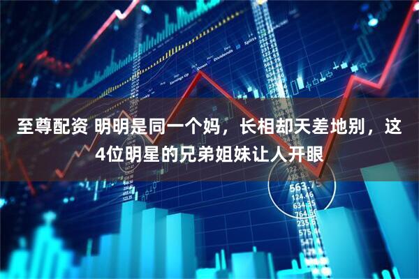 至尊配资 明明是同一个妈，长相却天差地别，这4位明星的兄弟姐妹让人开眼