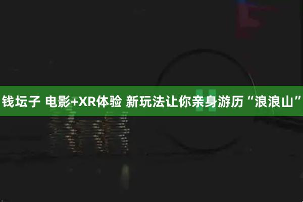 钱坛子 电影+XR体验 新玩法让你亲身游历“浪浪山”
