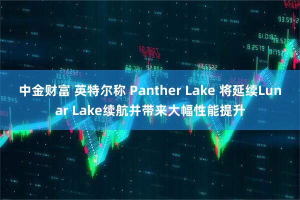 中金财富 英特尔称 Panther Lake 将延续Lunar Lake续航并带来大幅性能提升