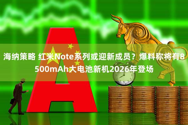 海纳策略 红米Note系列或迎新成员？爆料称将有8500mAh大电池新机2026年登场