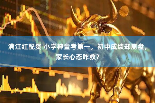 满江红配资 小学神童考第一，初中成绩却崩盘，家长心态咋救？