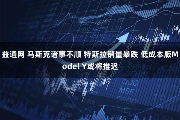 益通网 马斯克诸事不顺 特斯拉销量暴跌 低成本版Model Y或将推迟