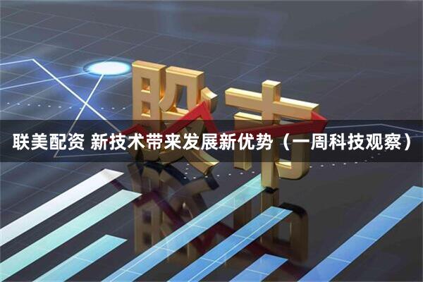 联美配资 新技术带来发展新优势(一周科技观察)