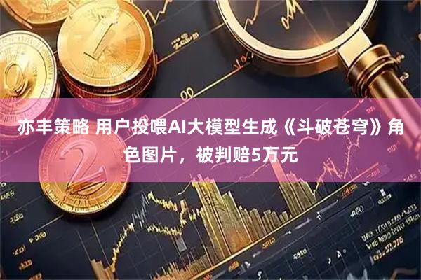 亦丰策略 用户投喂AI大模型生成《斗破苍穹》角色图片,被判赔5万元
